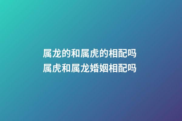 属龙的和属虎的相配吗 属虎和属龙婚姻相配吗-第1张-观点-玄机派